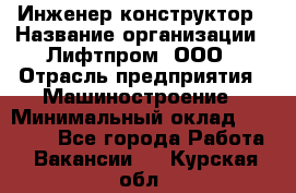 Инженер-конструктор › Название организации ­ Лифтпром, ООО › Отрасль предприятия ­ Машиностроение › Минимальный оклад ­ 30 000 - Все города Работа » Вакансии   . Курская обл.